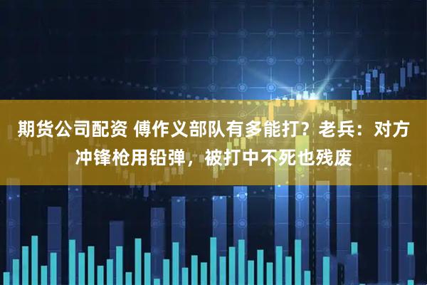 期货公司配资 傅作义部队有多能打？老兵：对方冲锋枪用铅弹，被打中不死也残废