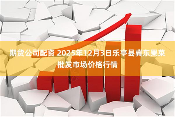期货公司配资 2025年12月3日乐亭县冀东果菜批发市场价格行情