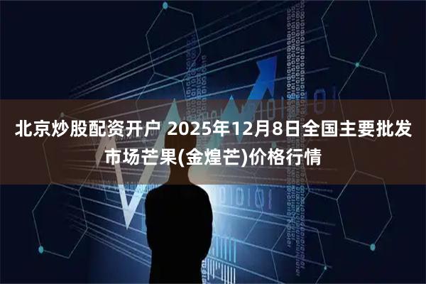 北京炒股配资开户 2025年12月8日全国主要批发市场芒果(金煌芒)价格行情