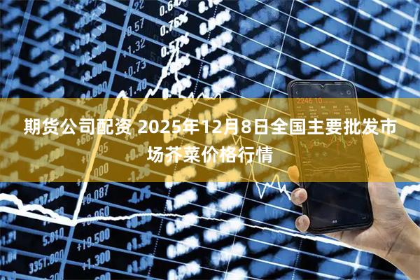 期货公司配资 2025年12月8日全国主要批发市场芥菜价格行情