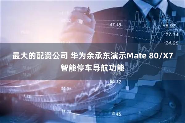 最大的配资公司 华为余承东演示Mate 80/X7智能停车导航功能