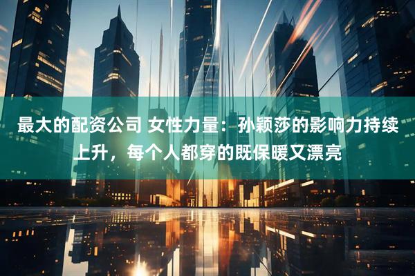 最大的配资公司 女性力量：孙颖莎的影响力持续上升，每个人都穿的既保暖又漂亮