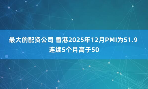 最大的配资公司 香港2025年12月PMI为51.9 连续5个月高于50