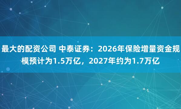 最大的配资公司 中泰证券：2026年保险增量资金规模预计为1.5万亿，2027年约为1.7万亿