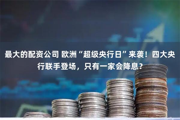 最大的配资公司 欧洲“超级央行日”来袭！四大央行联手登场，只有一家会降息？