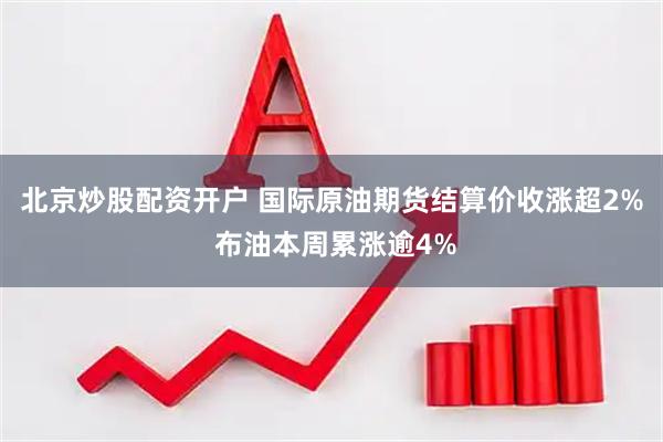 北京炒股配资开户 国际原油期货结算价收涨超2% 布油本周累涨逾4%