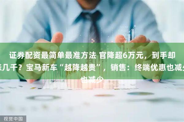 证券配资最简单最准方法 官降超6万元，到手却涨几千？宝马新车“越降越贵”，销售：终端优惠也减少