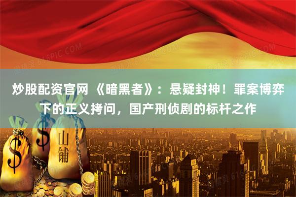 炒股配资官网 《暗黑者》：悬疑封神！罪案博弈下的正义拷问，国产刑侦剧的标杆之作