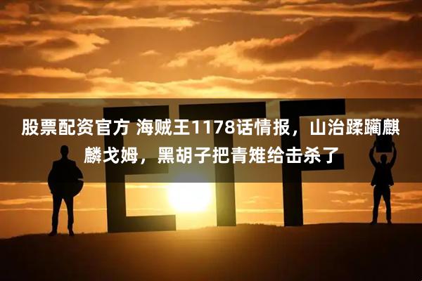 股票配资官方 海贼王1178话情报，山治蹂躏麒麟戈姆，黑胡子把青雉给击杀了