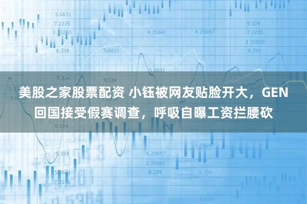 美股之家股票配资 小钰被网友贴脸开大，GEN回国接受假赛调查，呼吸自曝工资拦腰砍