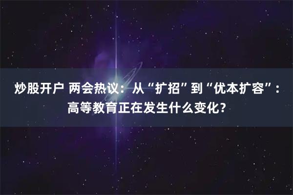炒股开户 两会热议：从“扩招”到“优本扩容”：高等教育正在发生什么变化？