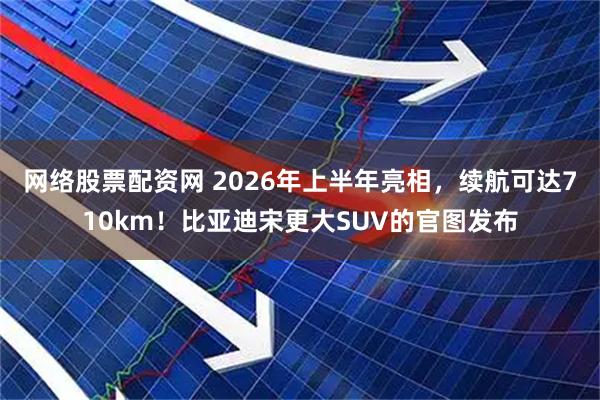 网络股票配资网 2026年上半年亮相，续航可达710km！比亚迪宋更大SUV的官图发布