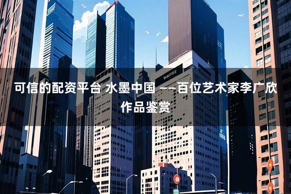 可信的配资平台 水墨中国 ——百位艺术家李广欣作品鉴赏