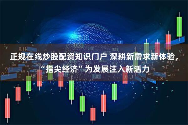 正规在线炒股配资知识门户 深耕新需求新体验，“指尖经济”为发展注入新活力