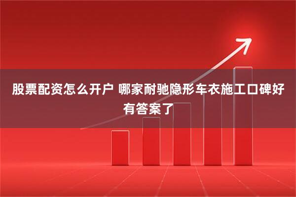 股票配资怎么开户 哪家耐驰隐形车衣施工口碑好有答案了