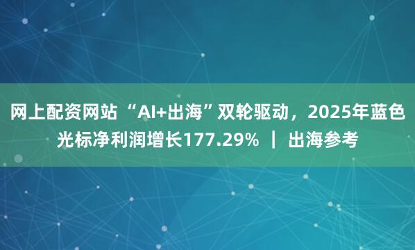 网上配资网站 “AI+出海”双轮驱动，2025年蓝色光标净利润增长177.29% ｜ 出海参考